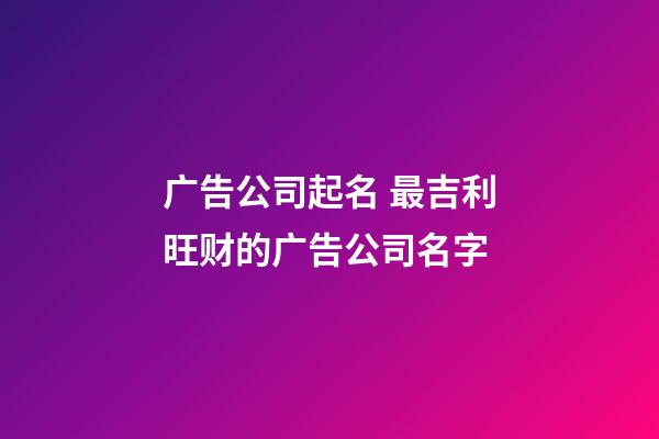 广告公司起名 最吉利旺财的广告公司名字
